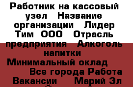 Работник на кассовый узел › Название организации ­ Лидер Тим, ООО › Отрасль предприятия ­ Алкоголь, напитки › Минимальный оклад ­ 36 000 - Все города Работа » Вакансии   . Марий Эл респ.,Йошкар-Ола г.